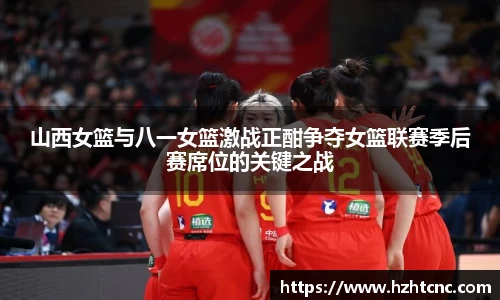 山西女篮与八一女篮激战正酣争夺女篮联赛季后赛席位的关键之战